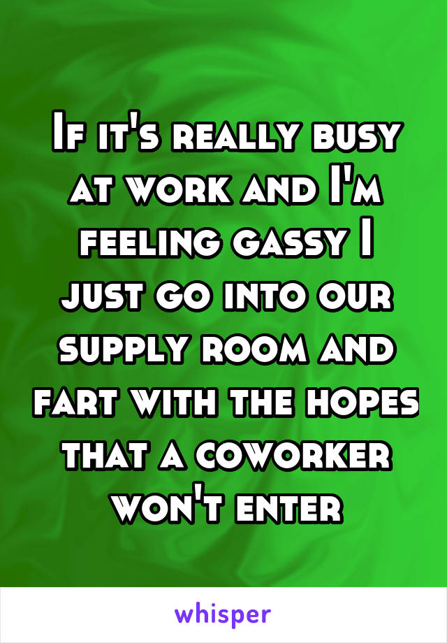 If it's really busy at work and I'm feeling gassy I just go into our supply room and fart with the hopes that a coworker won't enter