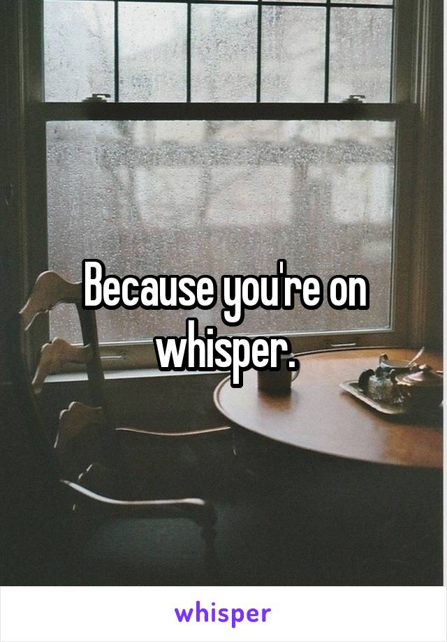 Because you're on whisper.