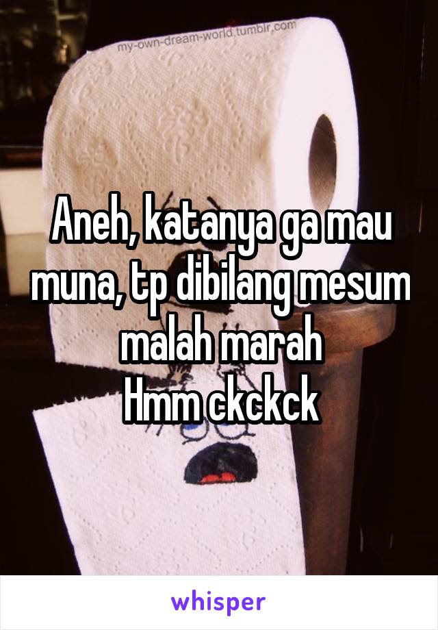 Aneh, katanya ga mau muna, tp dibilang mesum malah marah
Hmm ckckck