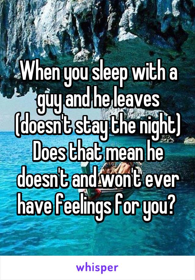 When you sleep with a guy and he leaves (doesn't stay the night)
Does that mean he doesn't and won't ever have feelings for you? 