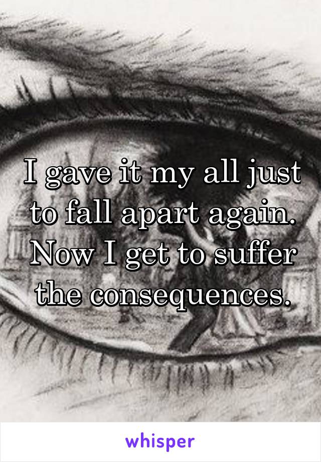 I gave it my all just to fall apart again. Now I get to suffer the consequences.