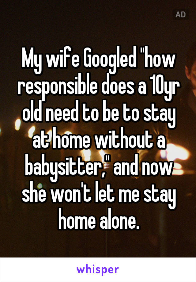 My wife Googled "how responsible does a 10yr old need to be to stay at home without a babysitter," and now she won't let me stay home alone.