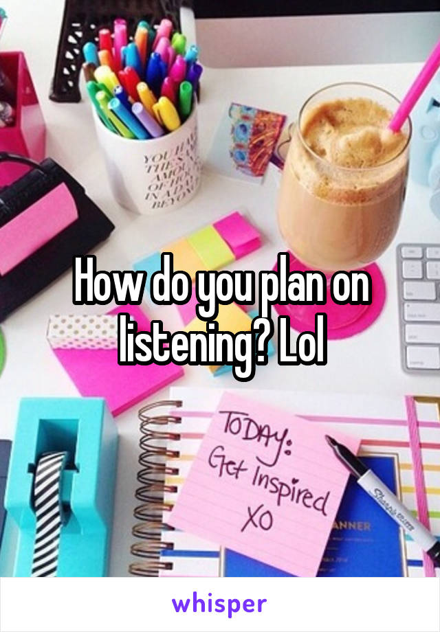 How do you plan on listening? Lol