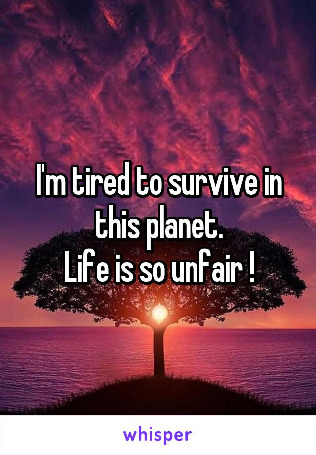 I'm tired to survive in this planet.
Life is so unfair !