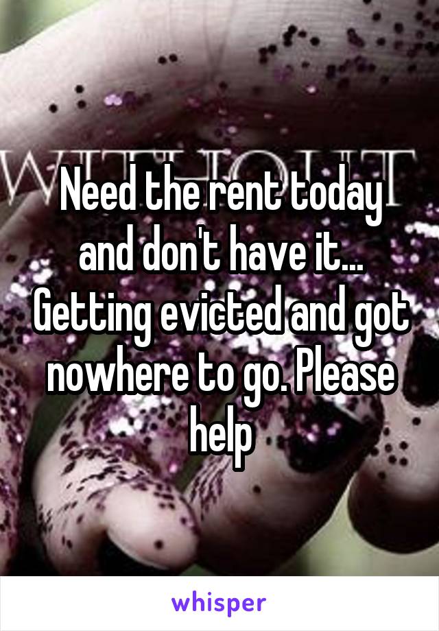 Need the rent today and don't have it... Getting evicted and got nowhere to go. Please help