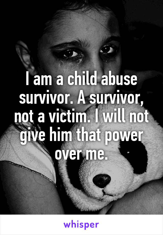 I am a child abuse survivor. A survivor, not a victim. I will not give him that power over me.