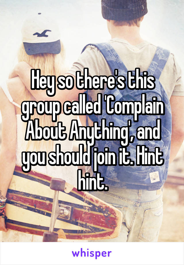 Hey so there's this group called 'Complain About Anything', and you should join it. Hint hint.