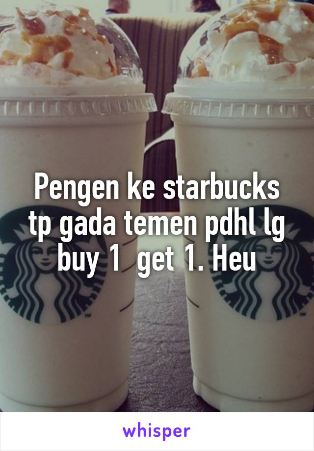 Pengen ke starbucks tp gada temen pdhl lg buy 1  get 1. Heu