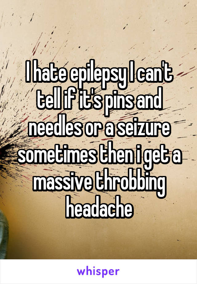 I hate epilepsy I can't tell if it's pins and needles or a seizure sometimes then i get a massive throbbing headache