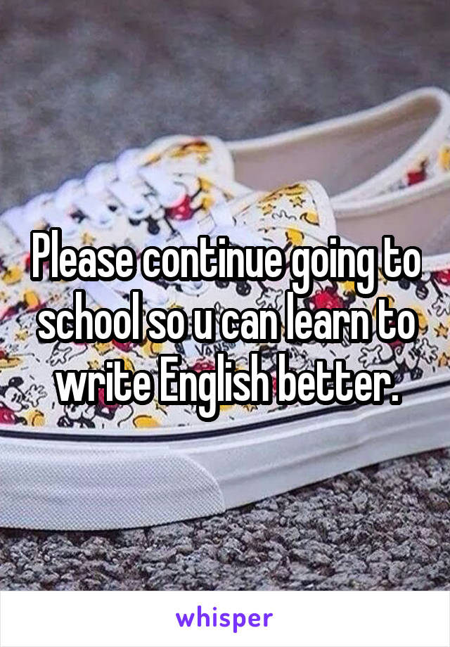 Please continue going to school so u can learn to write English better.