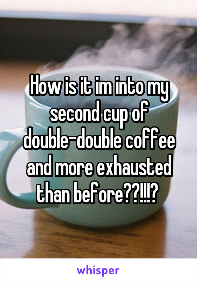 How is it im into my second cup of double-double coffee and more exhausted than before??!!!? 