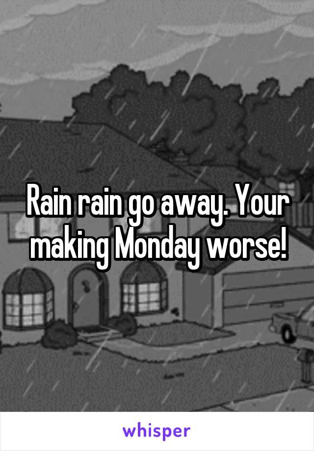 Rain rain go away. Your making Monday worse!