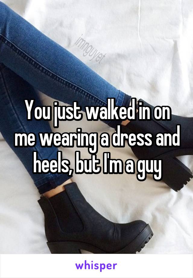 You just walked in on me wearing a dress and heels, but I'm a guy