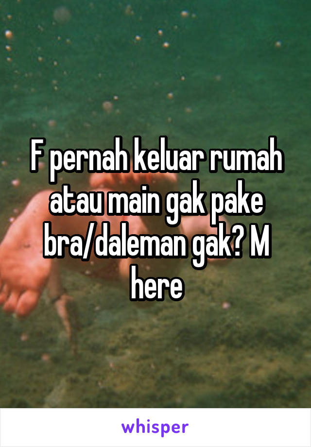 F pernah keluar rumah atau main gak pake bra/daleman gak? M here