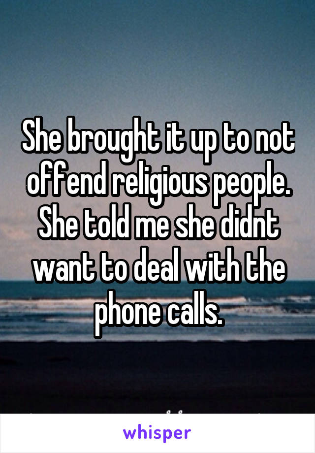 She brought it up to not offend religious people. She told me she didnt want to deal with the phone calls.