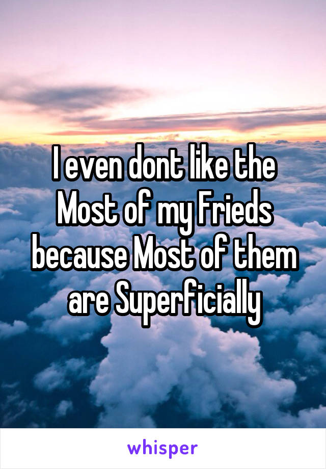 I even dont like the Most of my Frieds because Most of them are Superficially