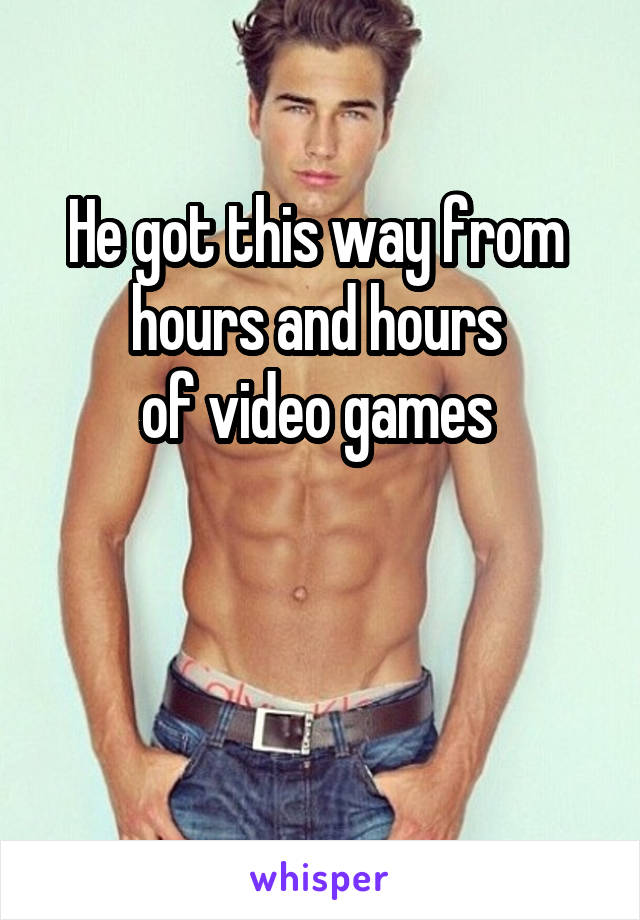 

He got this way from 
hours and hours 
of video games 




