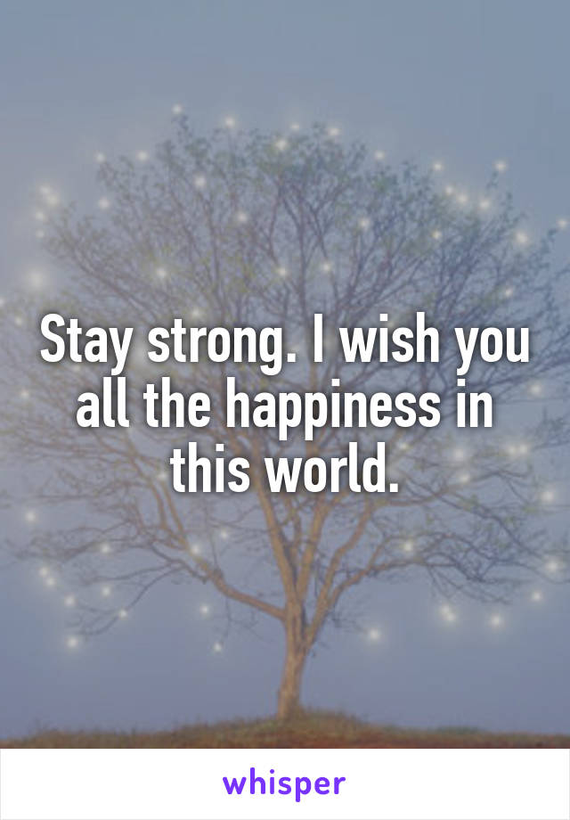 Stay strong. I wish you all the happiness in this world.