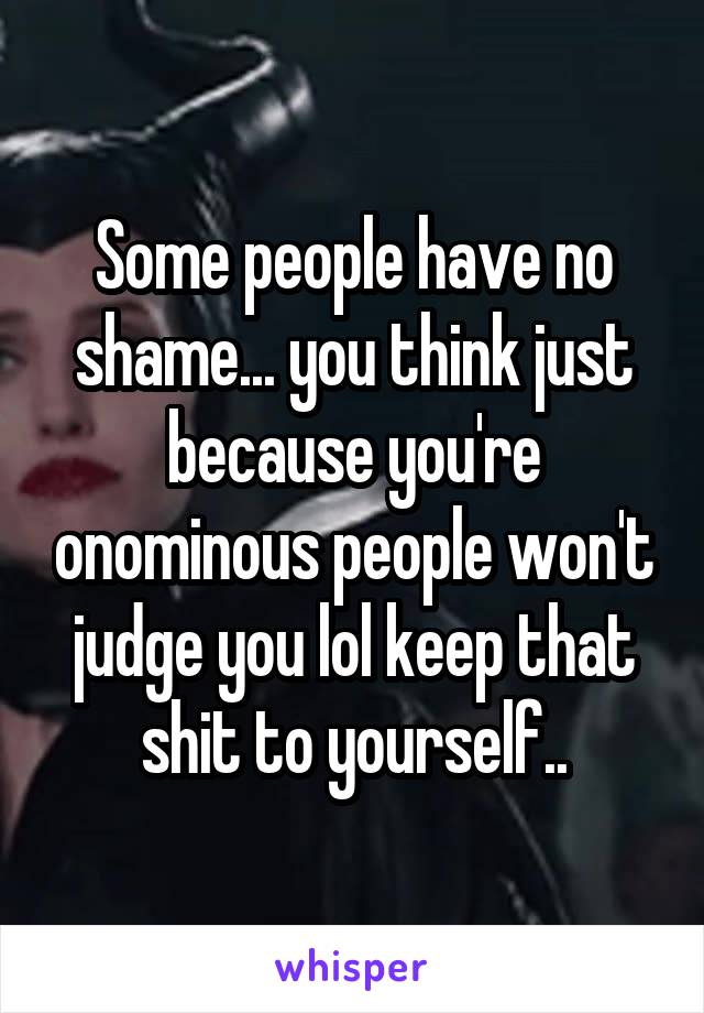 Some people have no shame... you think just because you're onominous people won't judge you lol keep that shit to yourself..