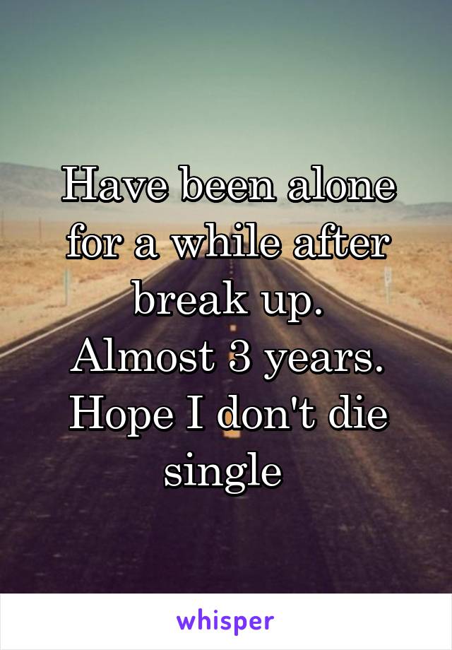 Have been alone for a while after break up.
Almost 3 years.
Hope I don't die single 