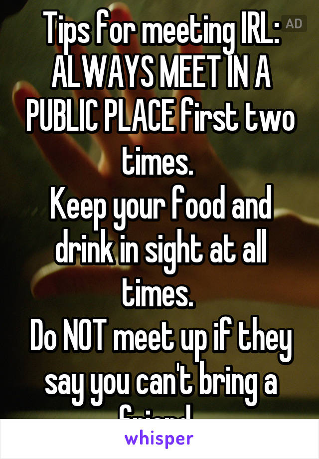 Tips for meeting IRL:
ALWAYS MEET IN A PUBLIC PLACE first two times. 
Keep your food and drink in sight at all times. 
Do NOT meet up if they say you can't bring a friend. 