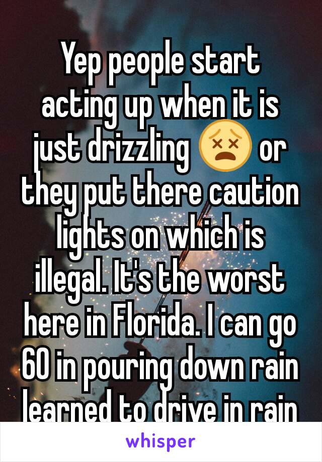 Yep people start acting up when it is just drizzling 😵 or they put there caution lights on which is illegal. It's the worst here in Florida. I can go 60 in pouring down rain learned to drive in rain