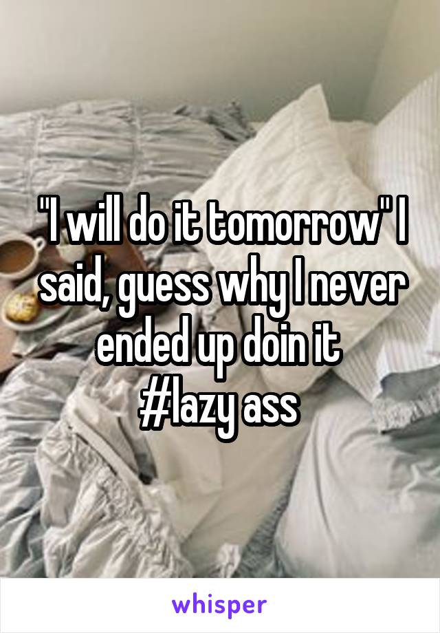 "I will do it tomorrow" I said, guess why I never ended up doin it 
#lazy ass 