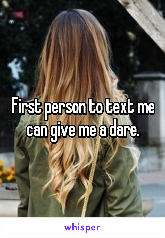 First person to text me can give me a dare.