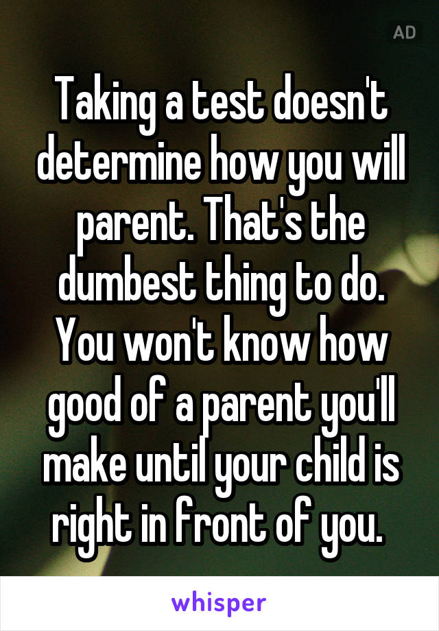 Taking a test doesn't determine how you will parent. That's the dumbest thing to do. You won't know how good of a parent you'll make until your child is right in front of you. 