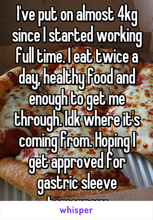 I've put on almost 4kg since I started working full time. I eat twice a day, healthy food and enough to get me through. Idk where it's coming from. Hoping I get approved for gastric sleeve tomorrow