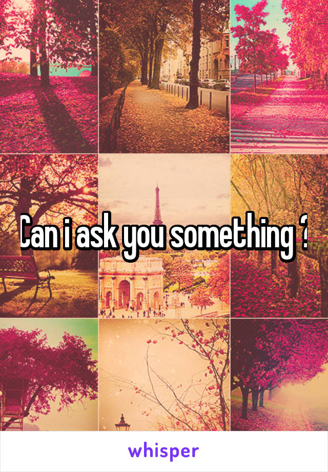 Can i ask you something ?