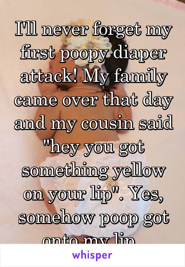 I'll never forget my first poopy diaper attack! My family came over that day and my cousin said "hey you got something yellow on your lip". Yes, somehow poop got onto my lip. 