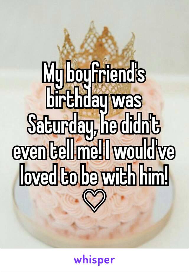 My boyfriend's birthday was Saturday, he didn't even tell me! I would've loved to be with him! ♡