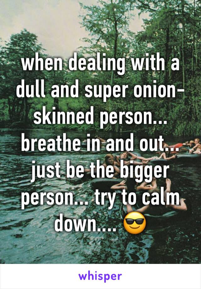 when dealing with a dull and super onion-skinned person... breathe in and out... just be the bigger person... try to calm down.... 😎 