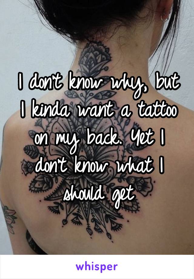 I don't know why, but I kinda want a tattoo on my back. Yet I don't know what I should get