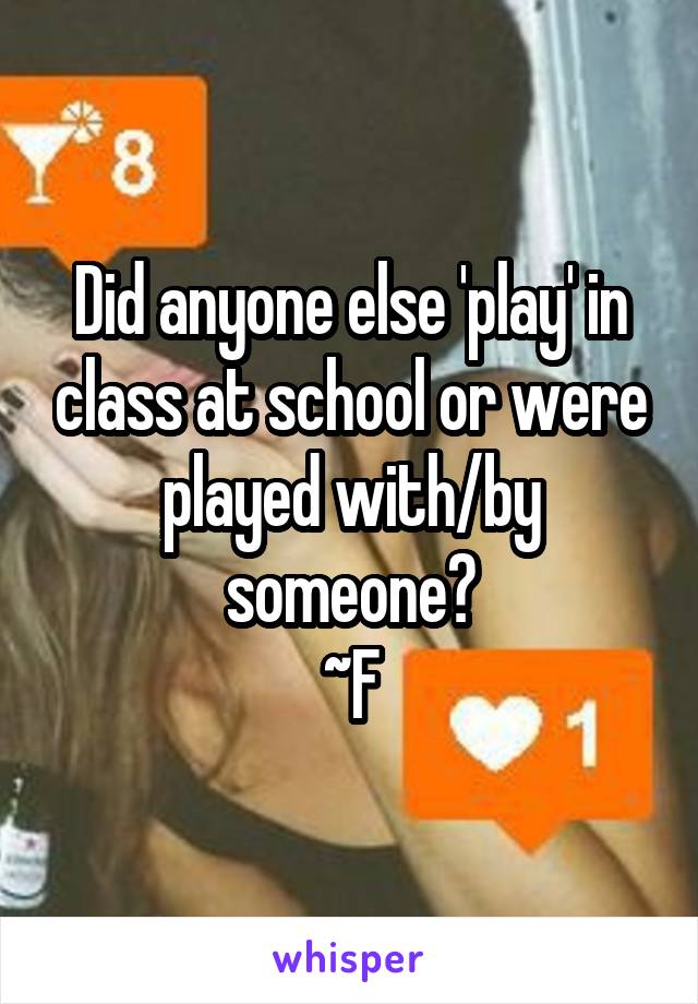 Did anyone else 'play' in class at school or were played with/by someone?
~F