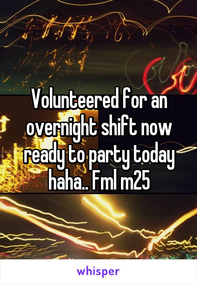 Volunteered for an overnight shift now ready to party today haha.. Fml m25