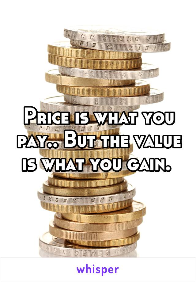 Price is what you pay.. But the value is what you gain. 