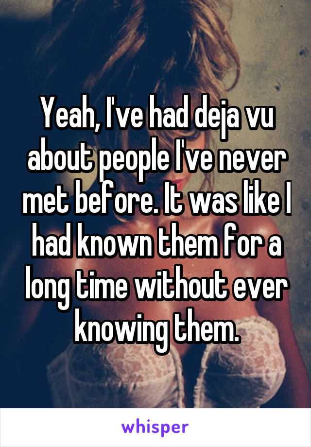 Yeah, I've had deja vu about people I've never met before. It was like I had known them for a long time without ever knowing them.