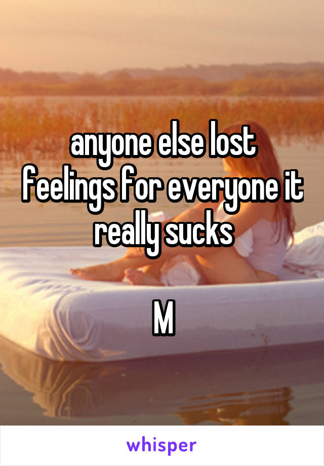 anyone else lost feelings for everyone it really sucks

M