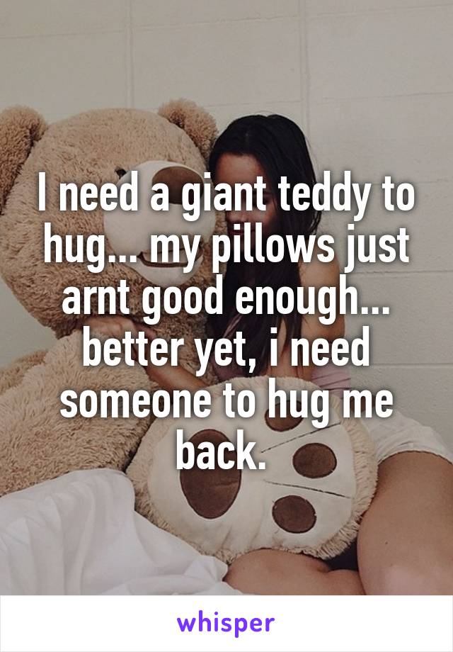 I need a giant teddy to hug... my pillows just arnt good enough... better yet, i need someone to hug me back. 