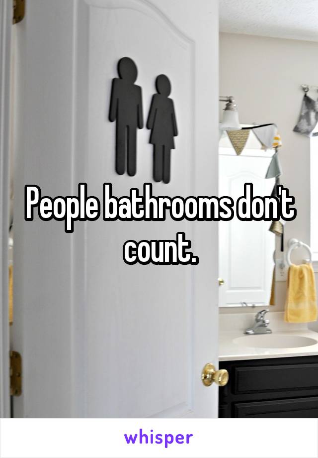 People bathrooms don't count.