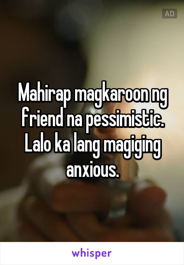 Mahirap magkaroon ng friend na pessimistic. Lalo ka lang magiging anxious.