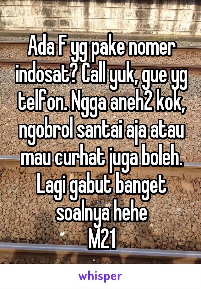 Ada F yg pake nomer indosat? Call yuk, gue yg telfon. Ngga aneh2 kok, ngobrol santai aja atau mau curhat juga boleh. Lagi gabut banget soalnya hehe
M21