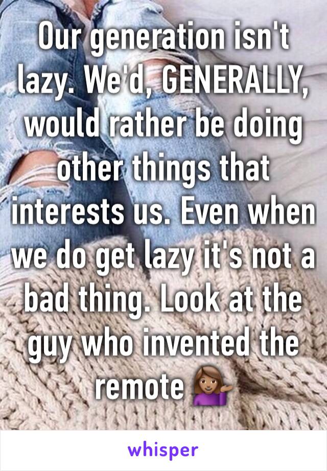 Our generation isn't lazy. We'd, GENERALLY, would rather be doing other things that interests us. Even when we do get lazy it's not a bad thing. Look at the guy who invented the remote 💁🏽