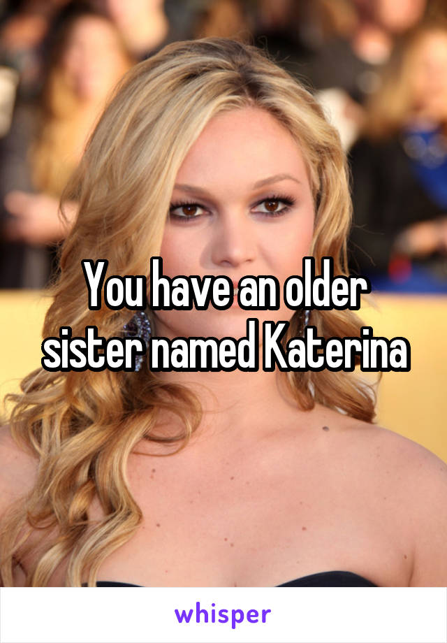 You have an older sister named Katerina