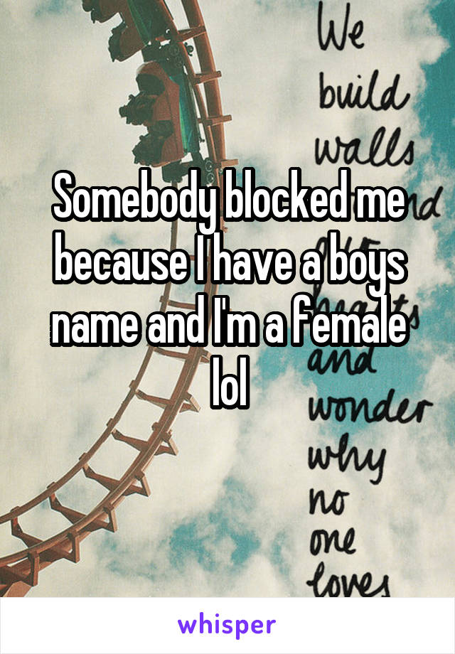 Somebody blocked me because I have a boys name and I'm a female lol
