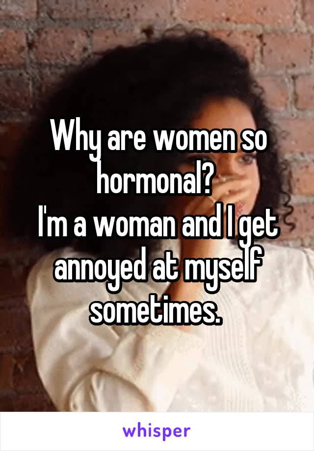 Why are women so hormonal? 
I'm a woman and I get annoyed at myself sometimes. 