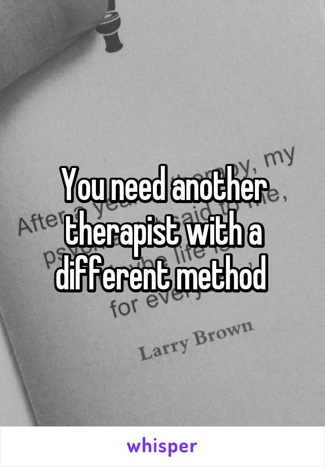 You need another therapist with a different method 