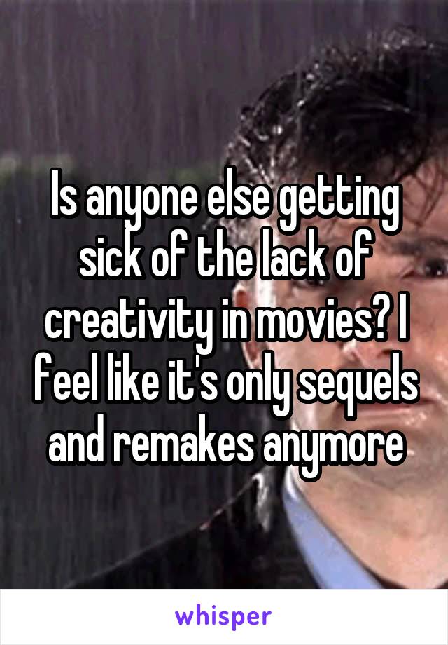 Is anyone else getting sick of the lack of creativity in movies? I feel like it's only sequels and remakes anymore